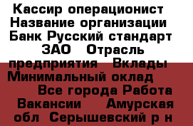 Кассир-операционист › Название организации ­ Банк Русский стандарт, ЗАО › Отрасль предприятия ­ Вклады › Минимальный оклад ­ 35 000 - Все города Работа » Вакансии   . Амурская обл.,Серышевский р-н